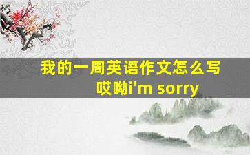 我的一周英语作文怎么写哎呦i'm sorry